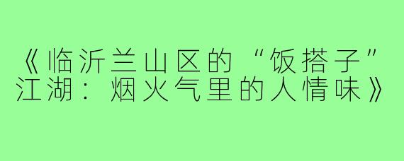 《临沂兰山区的“饭搭子”江湖：烟火气里的人情味》