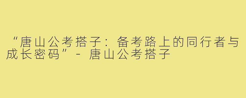 “唐山公考搭子：备考路上的同行者与成长密码”-唐山公考搭子