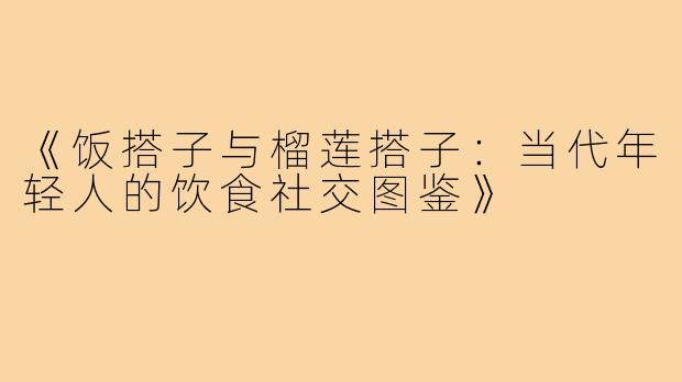 《饭搭子与榴莲搭子：当代年轻人的饮食社交图鉴》