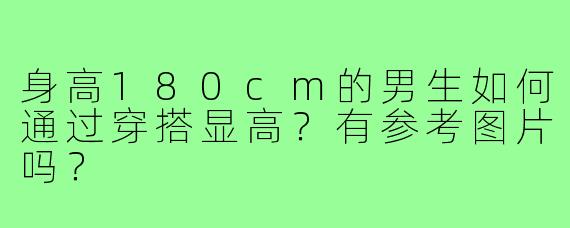 身高180cm的男生如何通过穿搭显高？有参考图片吗？
