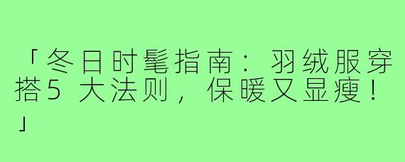「冬日时髦指南：羽绒服穿搭5大法则，保暖又显瘦！」