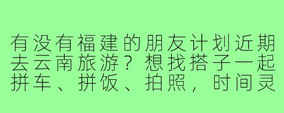 有没有福建的朋友计划近期去云南旅游？想找搭子一起拼车、拼饭、拍照，时间灵活可商量！