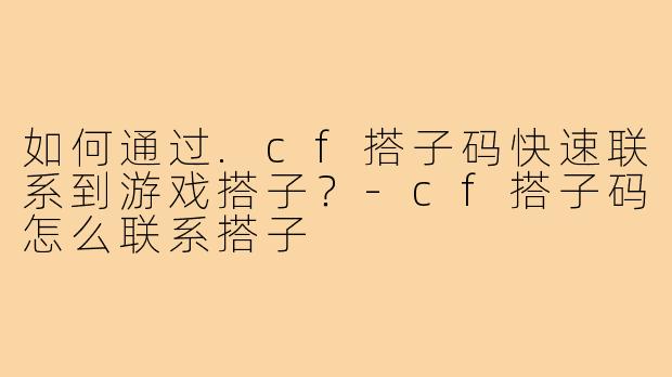 如何通过.cf搭子码快速联系到游戏搭子?-cf搭子码怎么联系搭子