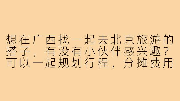 想在广西找一起去北京旅游的搭子，有没有小伙伴感兴趣？可以一起规划行程，分摊费用，路上互相照应~