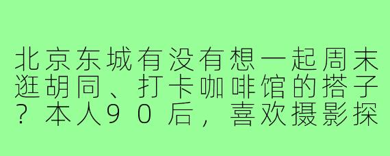 北京东城有没有想一起周末逛胡同、打卡咖啡馆的搭子?本人90后,喜欢摄影探店,求组队~