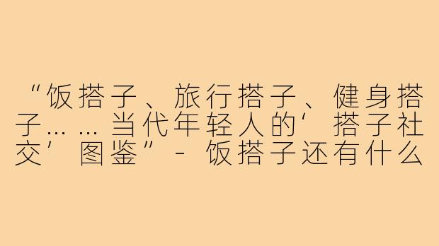 “饭搭子、旅行搭子、健身搭子……当代年轻人的‘搭子社交’图鉴”-饭搭子还有什么搭子