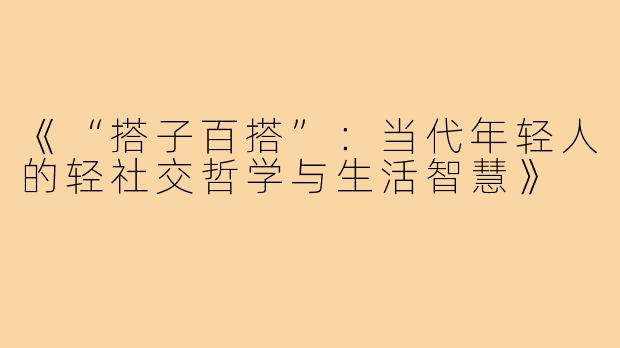 《“搭子百搭”：当代年轻人的轻社交哲学与生活智慧》