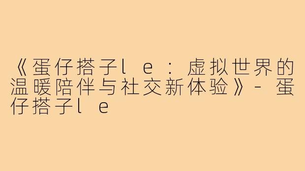 《蛋仔搭子le:虚拟世界的温暖陪伴与社交新体验》-蛋仔搭子le