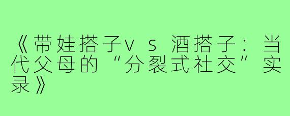 《带娃搭子vs酒搭子：当代父母的“分裂式社交”实录》