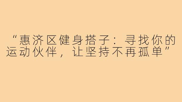 “惠济区健身搭子：寻找你的运动伙伴，让坚持不再孤单”