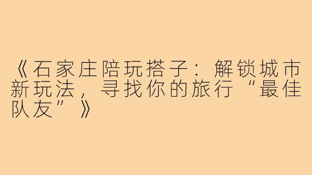 《石家庄陪玩搭子：解锁城市新玩法，寻找你的旅行“最佳队友”》