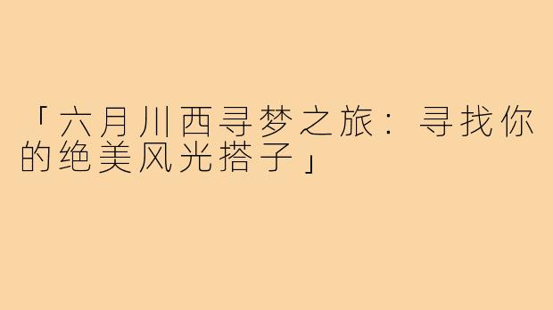 「六月川西寻梦之旅：寻找你的绝美风光搭子」