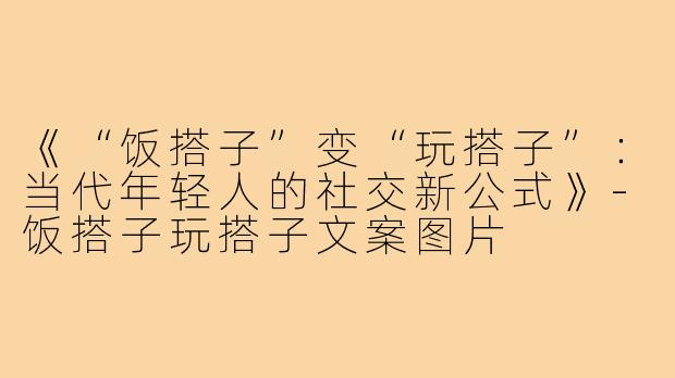 《“饭搭子”变“玩搭子”：当代年轻人的社交新公式》-饭搭子玩搭子文案图片