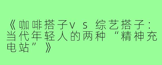 《咖啡搭子vs综艺搭子：当代年轻人的两种“精神充电站”》