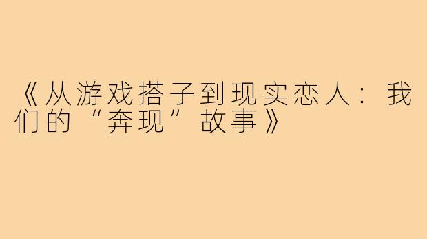 《从游戏搭子到现实恋人:我们的“奔现”故事》