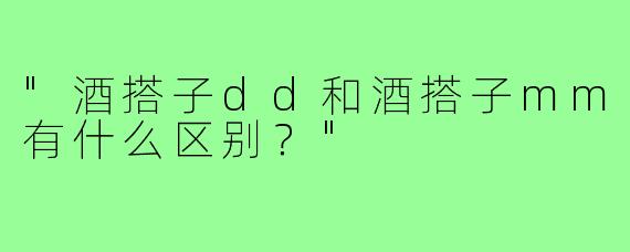 "酒搭子dd和酒搭子mm有什么区别？"