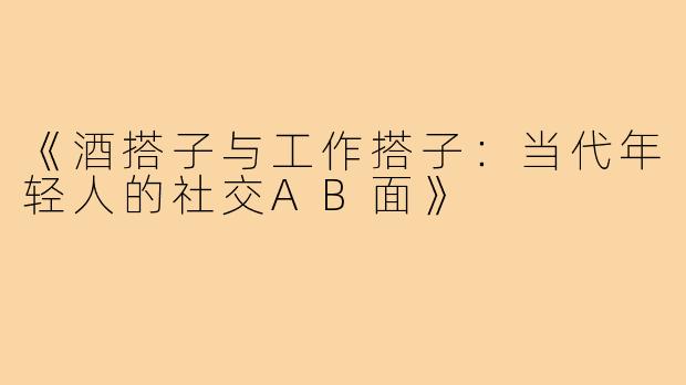 《酒搭子与工作搭子:当代年轻人的社交AB面》