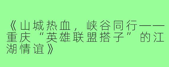 《山城热血，峡谷同行——重庆“英雄联盟搭子”的江湖情谊》