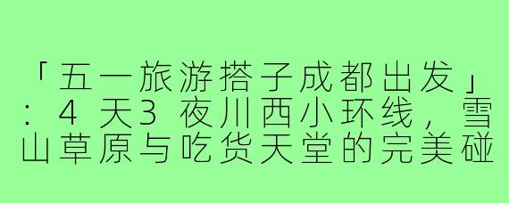 「五一旅游搭子成都出发」：4天3夜川西小环线，雪山草原与吃货天堂的完美碰撞！