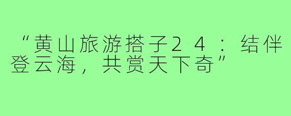 “黄山旅游搭子24：结伴登云海，共赏天下奇”