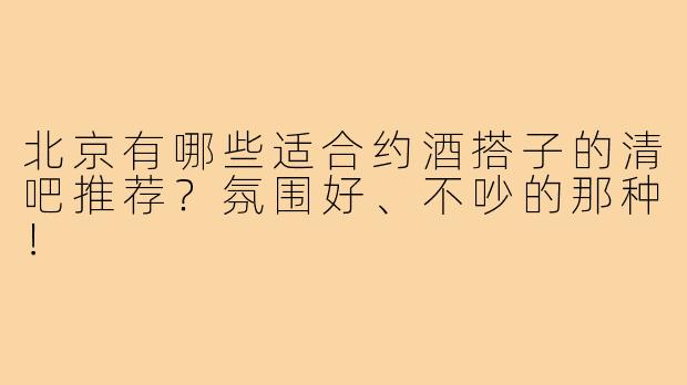 北京有哪些适合约酒搭子的清吧推荐？氛围好、不吵的那种！