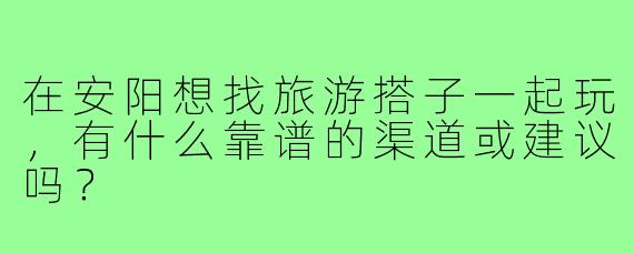 在安阳想找旅游搭子一起玩，有什么靠谱的渠道或建议吗？