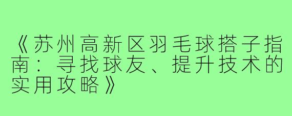 《苏州高新区羽毛球搭子指南：寻找球友、提升技术的实用攻略》