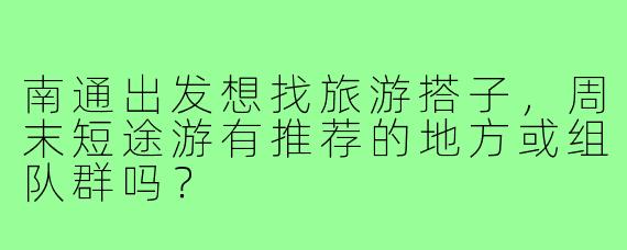 南通出发想找旅游搭子,周末短途游有推荐的地方或组队群吗?