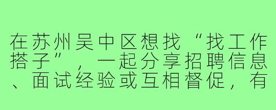 在苏州吴中区想找“找工作搭子”，一起分享招聘信息、面试经验或互相督促，有哪些靠谱的渠道或建议？