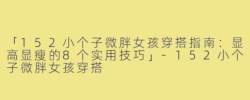 「152小个子微胖女孩穿搭指南：显高显瘦的8个实用技巧」-152小个子微胖女孩穿搭