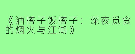《酒搭子饭搭子:深夜觅食的烟火与江湖》