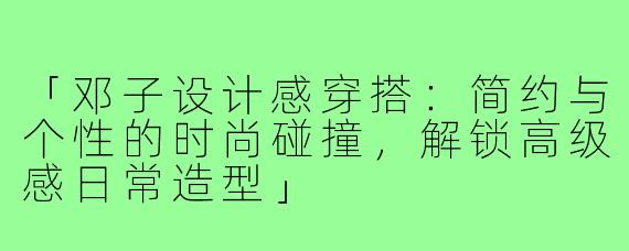 「邓子设计感穿搭：简约与个性的时尚碰撞，解锁高级感日常造型」