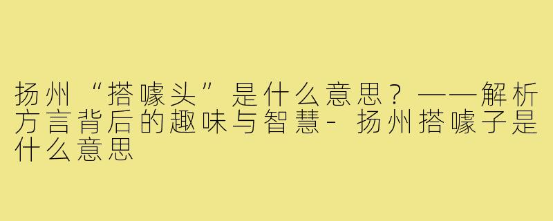 扬州“搭噱头”是什么意思?——解析方言背后的趣味与智慧-扬州搭噱子是什么意思