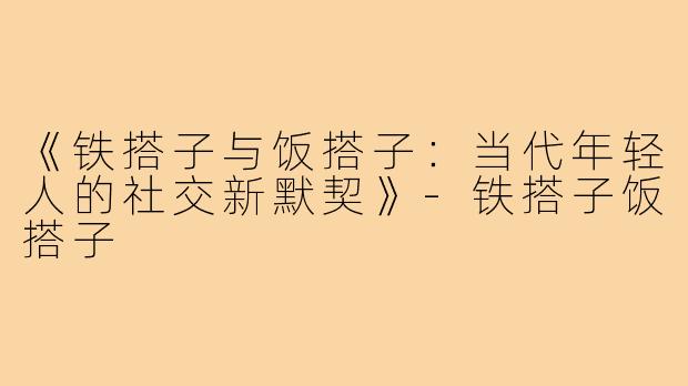 《铁搭子与饭搭子:当代年轻人的社交新默契》-铁搭子饭搭子