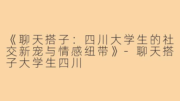 《聊天搭子：四川大学生的社交新宠与情感纽带》
