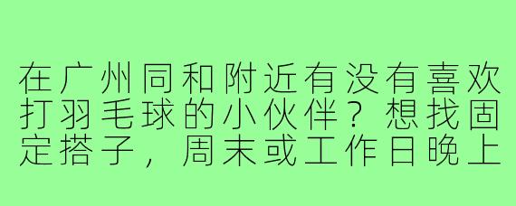 在广州同和附近有没有喜欢打羽毛球的小伙伴？想找固定搭子，周末或工作日晚上都可以，水平中等，求组队！