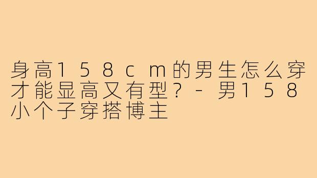 身高158cm的男生怎么穿才能显高又有型？