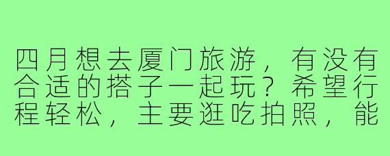 四月想去厦门旅游，有没有合适的搭子一起玩？希望行程轻松，主要逛吃拍照，能分摊住宿费用~