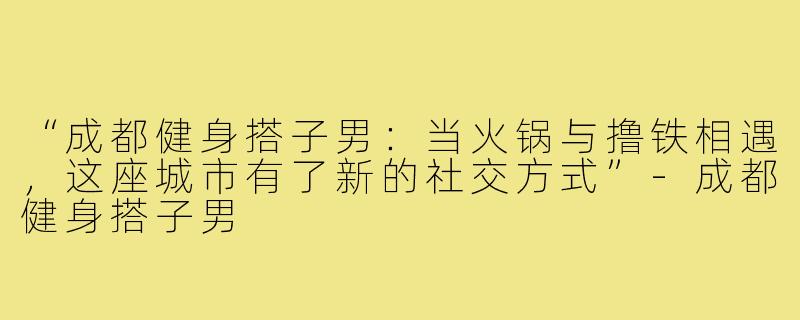 “成都健身搭子男：当火锅与撸铁相遇，这座城市有了新的社交方式”-成都健身搭子男