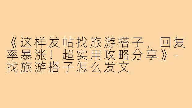 《这样发帖找旅游搭子，回复率暴涨！超实用攻略分享》-找旅游搭子怎么发文