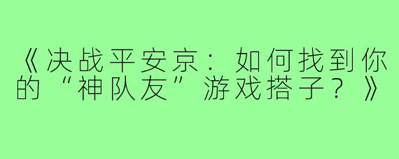 《决战平安京：如何找到你的“神队友”游戏搭子？》