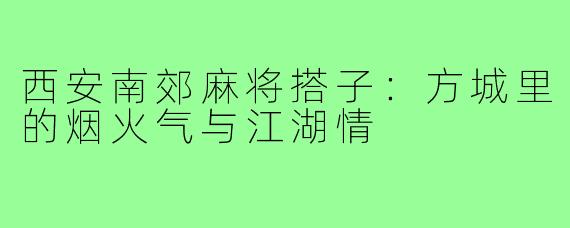 西安南郊麻将搭子:方城里的烟火气与江湖情