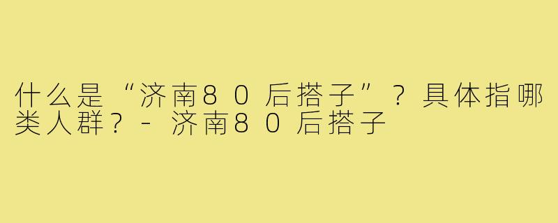 什么是“济南80后搭子”？具体指哪类人群？