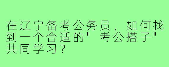 在辽宁备考公务员,如何找到一个合适的