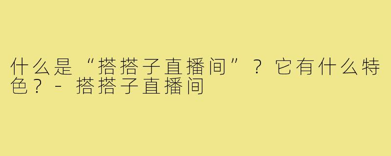 什么是“搭搭子直播间”?它有什么特色?-搭搭子直播间