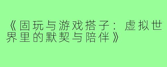 《固玩与游戏搭子：虚拟世界里的默契与陪伴》