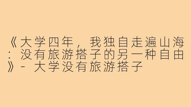 《大学四年，我独自走遍山海：没有旅游搭子的另一种自由》-大学没有旅游搭子