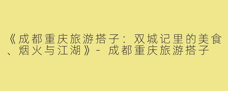 《成都重庆旅游搭子：双城记里的美食、烟火与江湖》-成都重庆旅游搭子