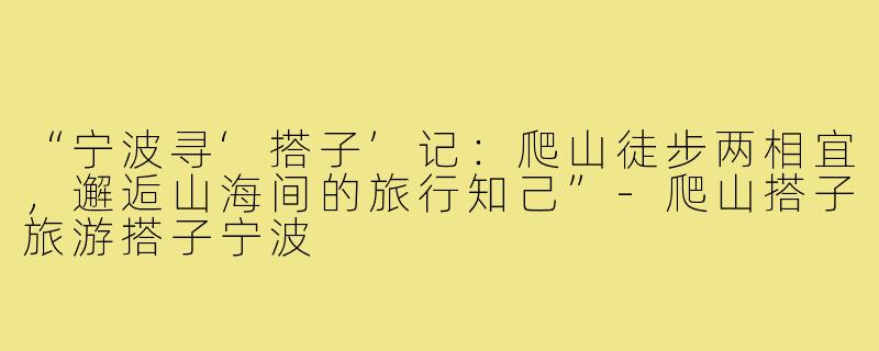 “宁波寻‘搭子’记：爬山徒步两相宜，邂逅山海间的旅行知己”-爬山搭子旅游搭子宁波