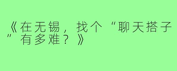 《在无锡，找个“聊天搭子”有多难？》